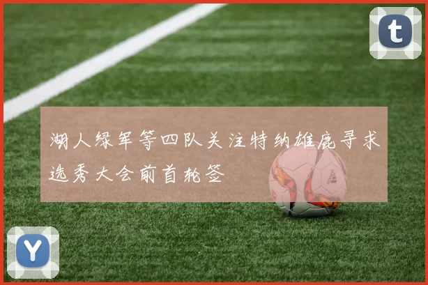 湖人绿军等四队关注特纳雄鹿寻求选秀大会前首轮签