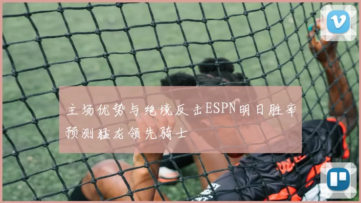主场优势与绝境反击ESPN明日胜率预测猛龙领先骑士