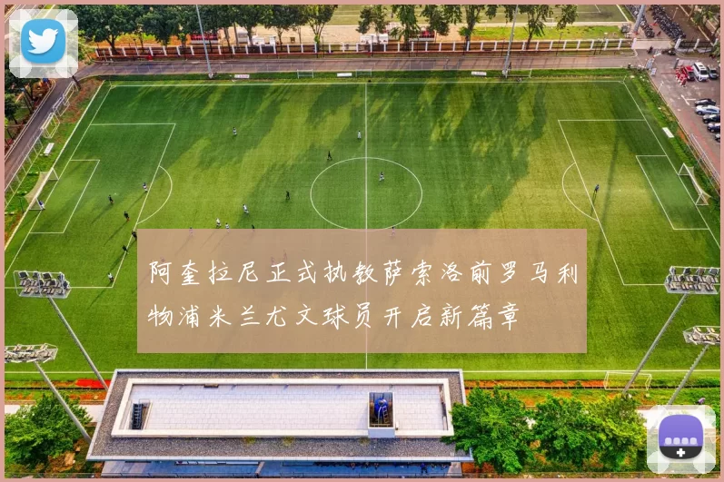 阿奎拉尼正式执教萨索洛前罗马利物浦米兰尤文球员开启新篇章