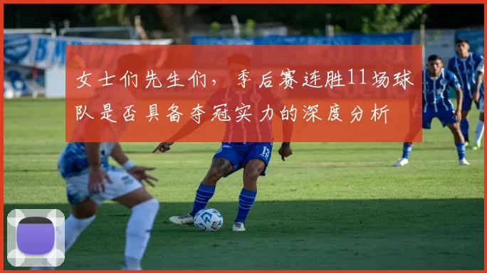 女士们先生们，季后赛连胜11场球队是否具备夺冠实力的深度分析