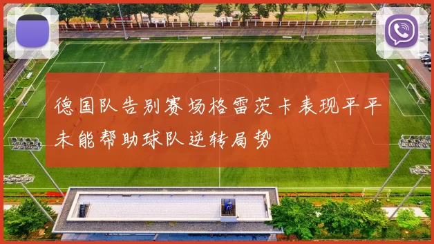 德国队告别赛场格雷茨卡表现平平未能帮助球队逆转局势