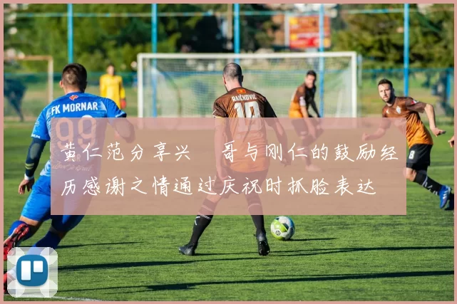 黄仁范分享兴慜哥与刚仁的鼓励经历感谢之情通过庆祝时抓脸表达
