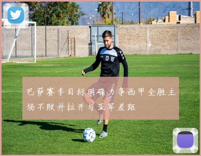 巴萨赛季目标明确力争西甲全胜主场不败并拉开与亚军差距