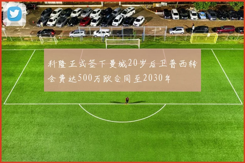 科隆正式签下曼城20岁后卫普西转会费达500万欧合同至2030年
