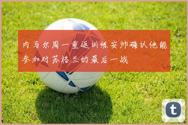 内马尔周一重返训练安帅确认他能参加对苏格兰的最后一战