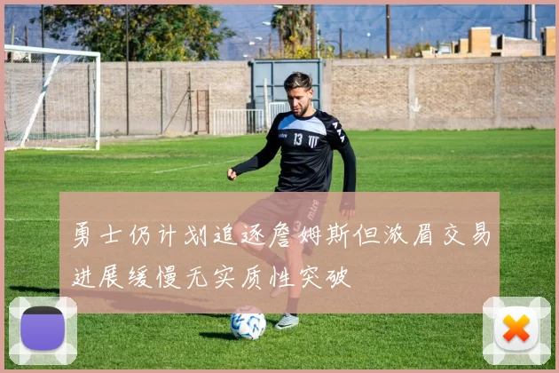 勇士仍计划追逐詹姆斯但浓眉交易进展缓慢无实质性突破