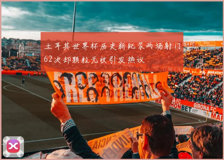 土耳其世界杯历史新纪录两场射门62次却颗粒无收引发热议