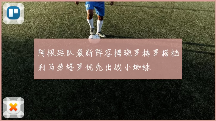 阿根廷队最新阵容揭晓罗梅罗搭档利马劳塔罗优先出战小蜘蛛