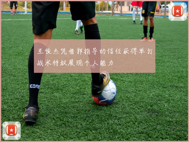 王俊杰凭借郭指导的信任获得单打战术特权展现个人能力