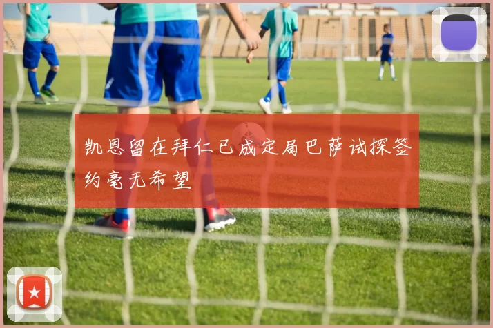 凯恩留在拜仁已成定局巴萨试探签约毫无希望