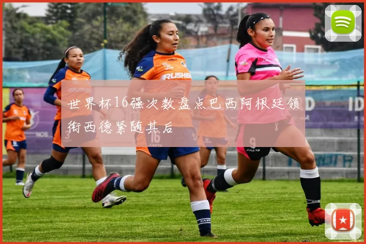 世界杯16强次数盘点巴西阿根廷领衔西德紧随其后