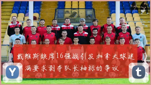 戴维斯缺席16强战引发加拿大球迷不满要求剥夺队长袖标的争议