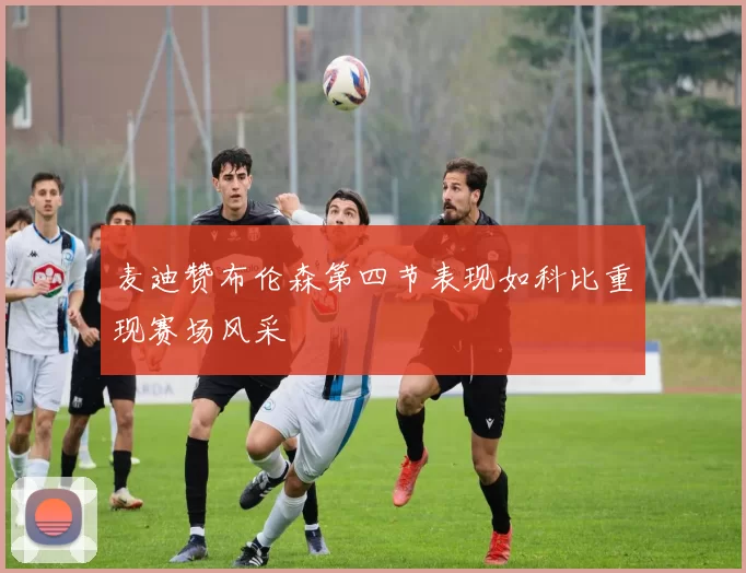 麦迪赞布伦森第四节表现如科比重现赛场风采