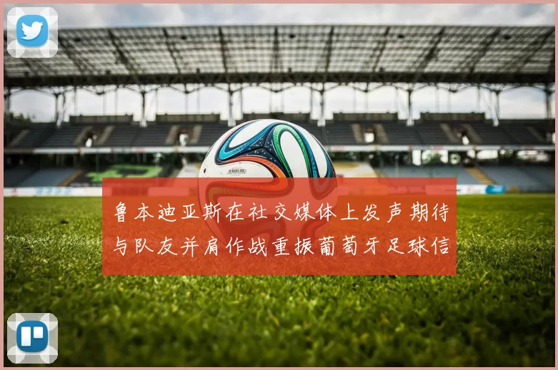鲁本迪亚斯在社交媒体上发声期待与队友并肩作战重振葡萄牙足球信心