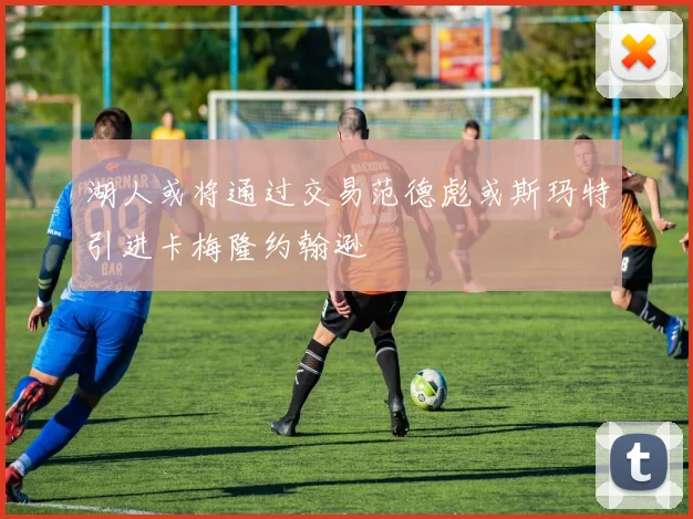湖人或将通过交易范德彪或斯玛特引进卡梅隆约翰逊