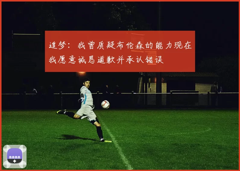 追梦：我曾质疑布伦森的能力现在我愿意诚恳道歉并承认错误