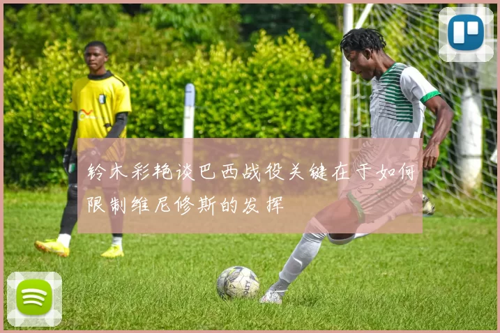 铃木彩艳谈巴西战役关键在于如何限制维尼修斯的发挥