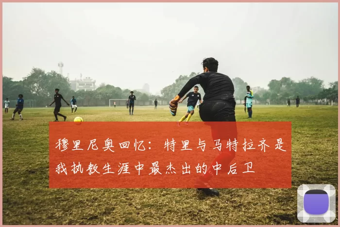 穆里尼奥回忆：特里与马特拉齐是我执教生涯中最杰出的中后卫