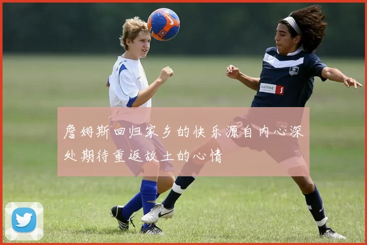 詹姆斯回归家乡的快乐源自内心深处期待重返故土的心情