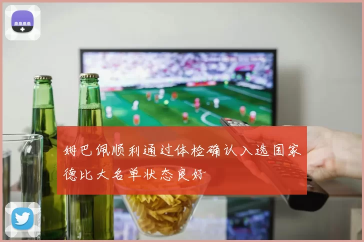 姆巴佩顺利通过体检确认入选国家德比大名单状态良好