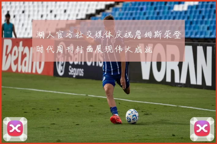 湖人官方社交媒体庆祝詹姆斯荣登时代周刊封面展现伟大成就