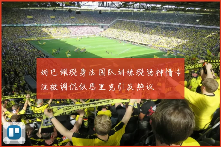 姆巴佩现身法国队训练现场神情专注被调侃似恩里克引发热议