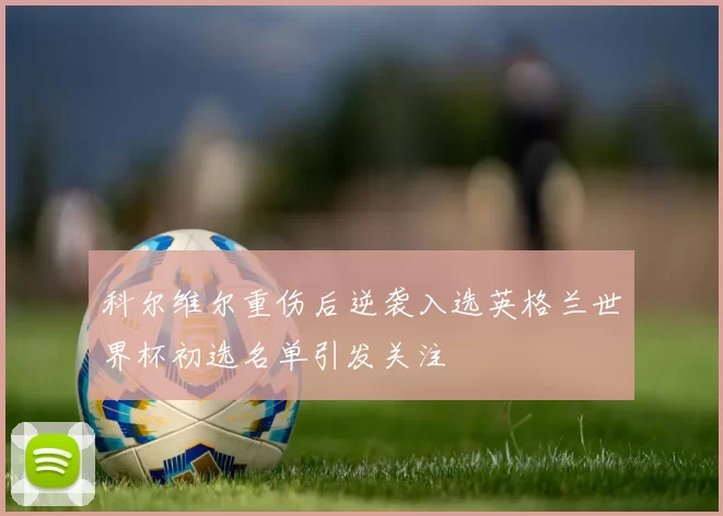 科尔维尔重伤后逆袭入选英格兰世界杯初选名单引发关注