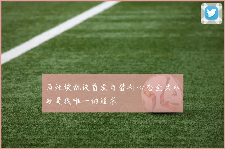 马杜埃凯谈首发与替补心态全力以赴是我唯一的追求