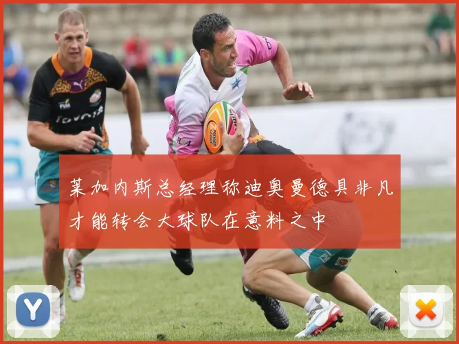 莱加内斯总经理称迪奥曼德具非凡才能转会大球队在意料之中