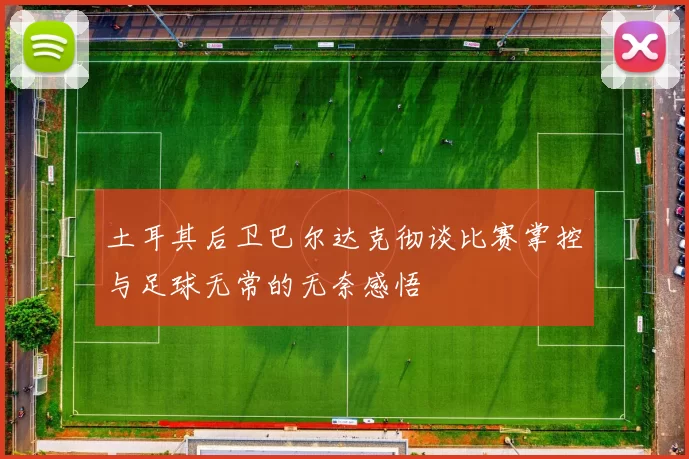 土耳其后卫巴尔达克彻谈比赛掌控与足球无常的无奈感悟