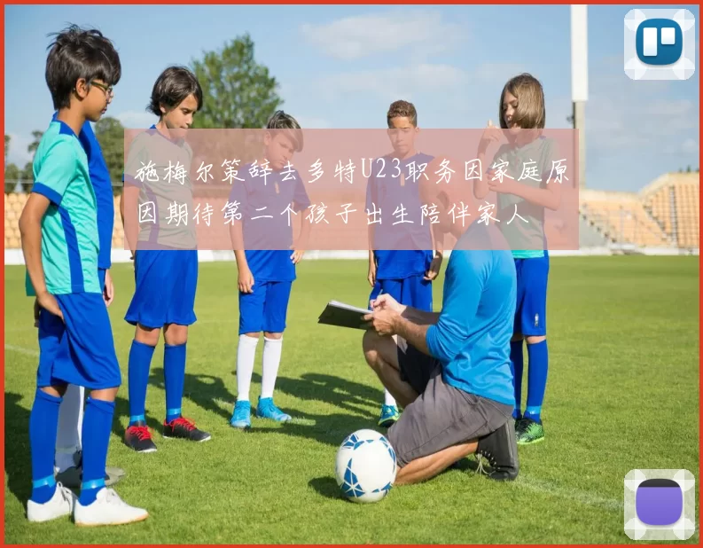 施梅尔策辞去多特U23职务因家庭原因期待第二个孩子出生陪伴家人