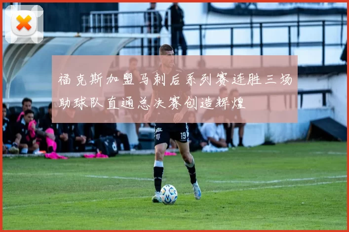 福克斯加盟马刺后系列赛连胜三场助球队直通总决赛创造辉煌