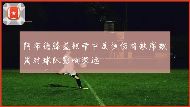 阿布德膝盖韧带中度扭伤将缺席数周对球队影响深远