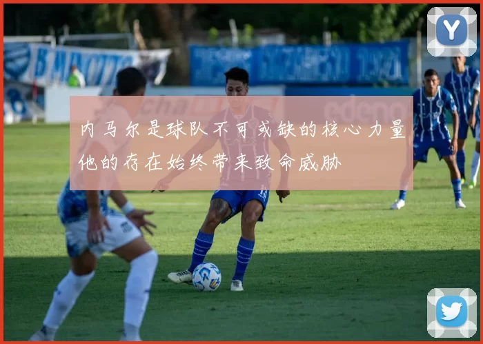 内马尔是球队不可或缺的核心力量他的存在始终带来致命威胁