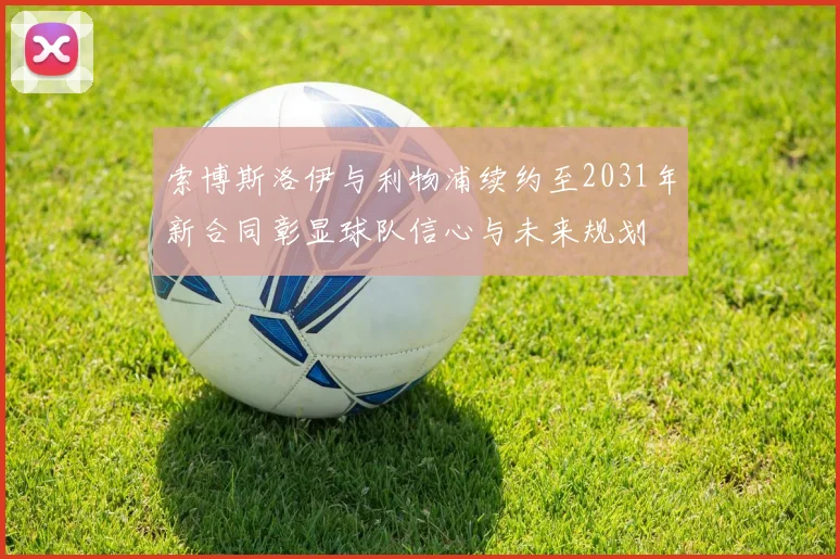 索博斯洛伊与利物浦续约至2031年新合同彰显球队信心与未来规划